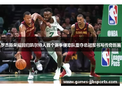 罗杰斯荣耀回归凯尔特人首个赛季便率队重夺总冠军书写传奇新篇 罗杰斯荣耀回归凯尔特人首个赛季便率队重夺总冠军书写传奇新篇
