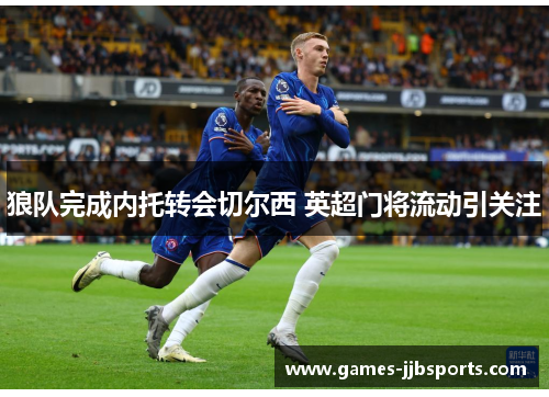 狼队完成内托转会切尔西 英超门将流动引关注